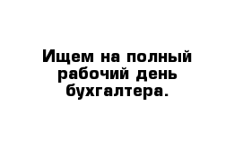 Ищем на полный рабочий день бухгалтера.